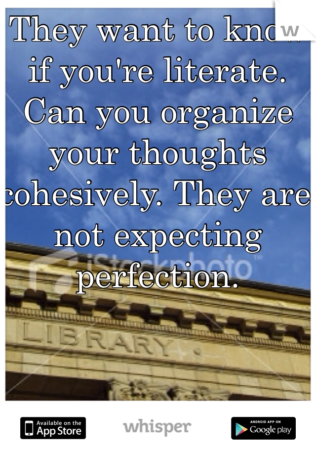 They want to know if you're literate. Can you organize your thoughts cohesively. They are not expecting perfection. 
