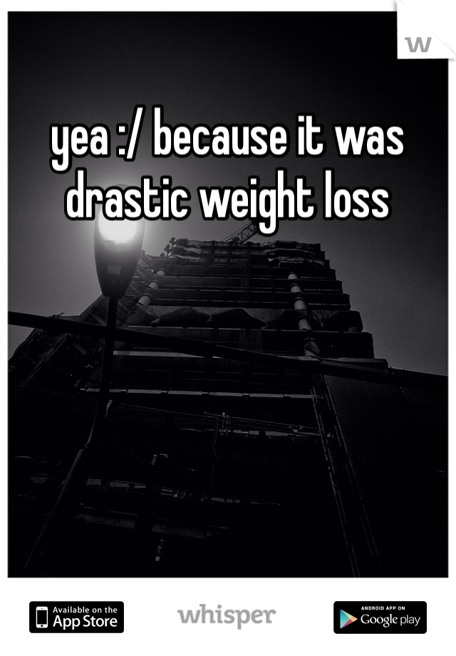 yea :/ because it was drastic weight loss