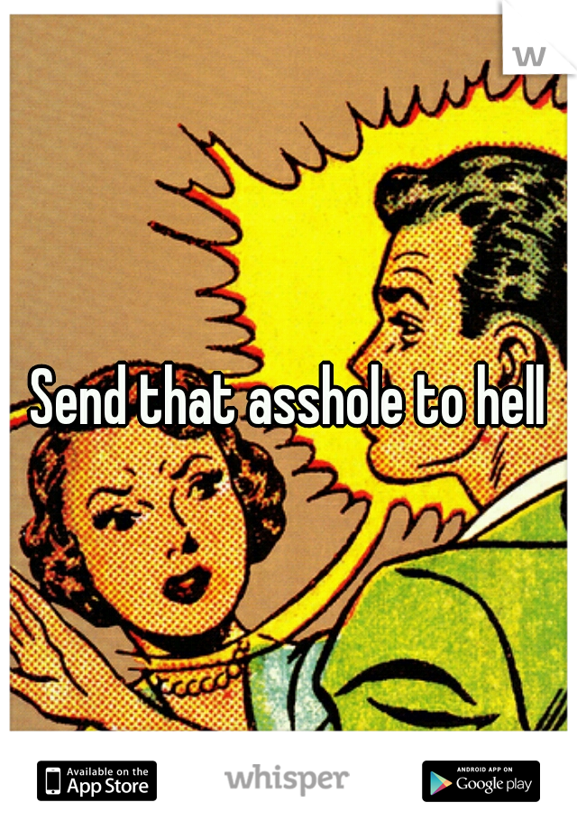 Send that asshole to hell