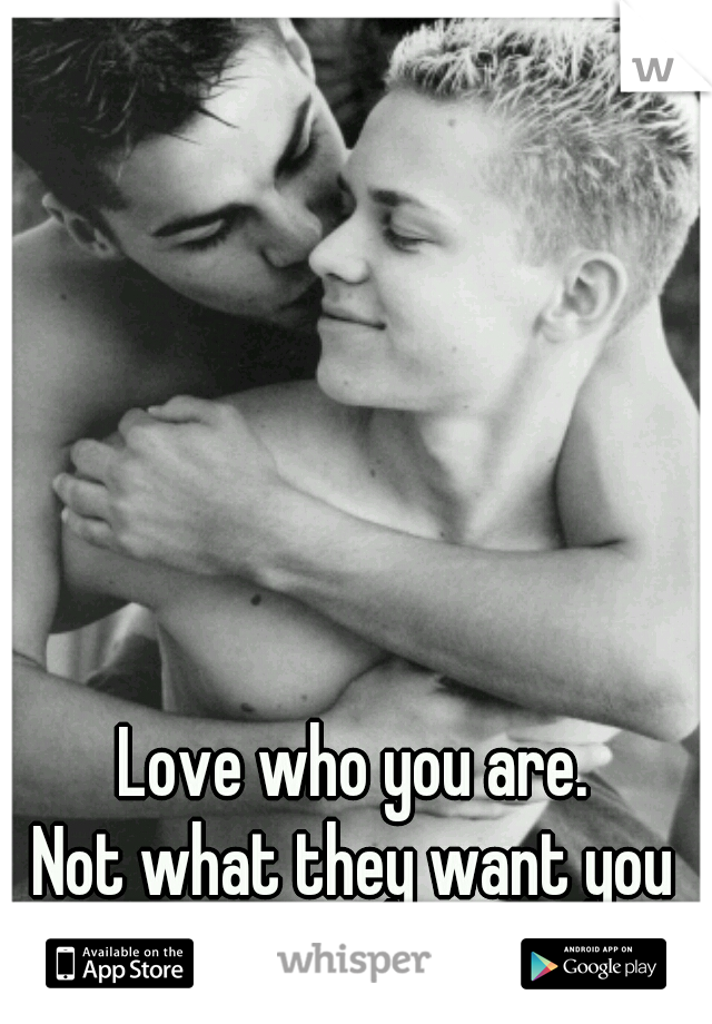 Love who you are.
Not what they want you to be.