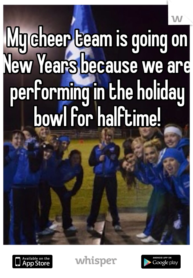 My cheer team is going on New Years because we are performing in the holiday bowl for halftime!