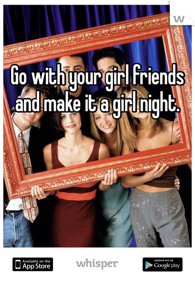 Go with your girl friends and make it a girl night.