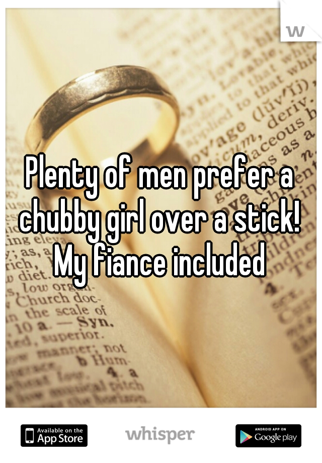 Plenty of men prefer a chubby girl over a stick!  My fiance included 
