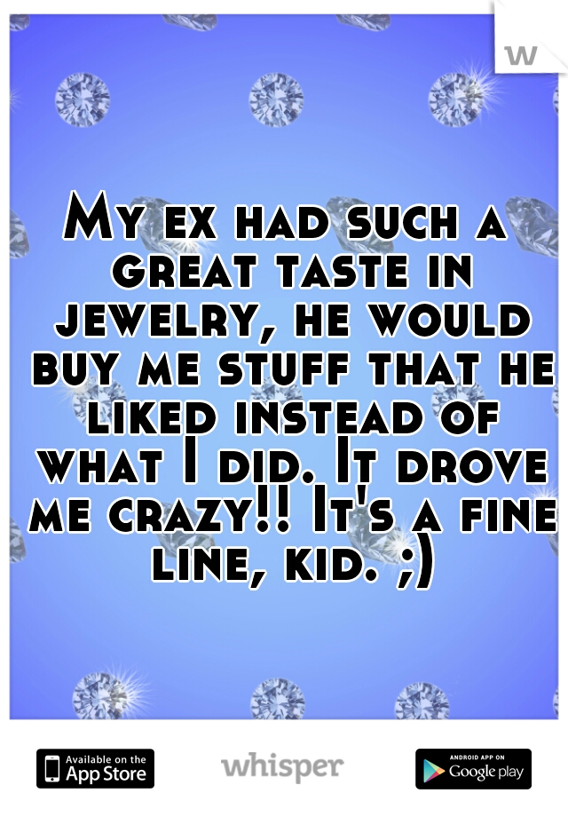 My ex had such a great taste in jewelry, he would buy me stuff that he liked instead of what I did. It drove me crazy!! It's a fine line, kid. ;)