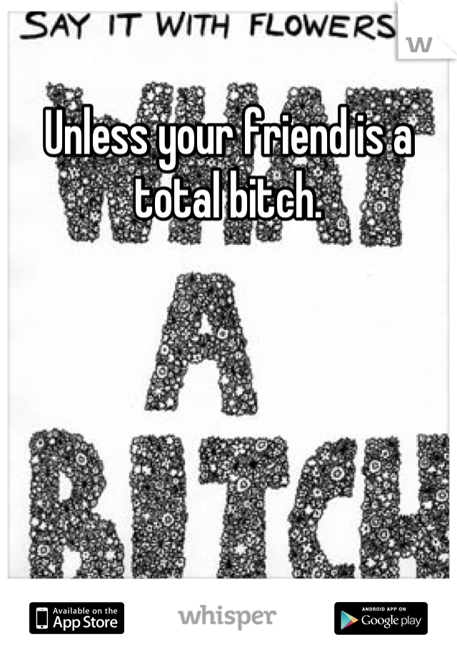 Unless your friend is a total bitch.