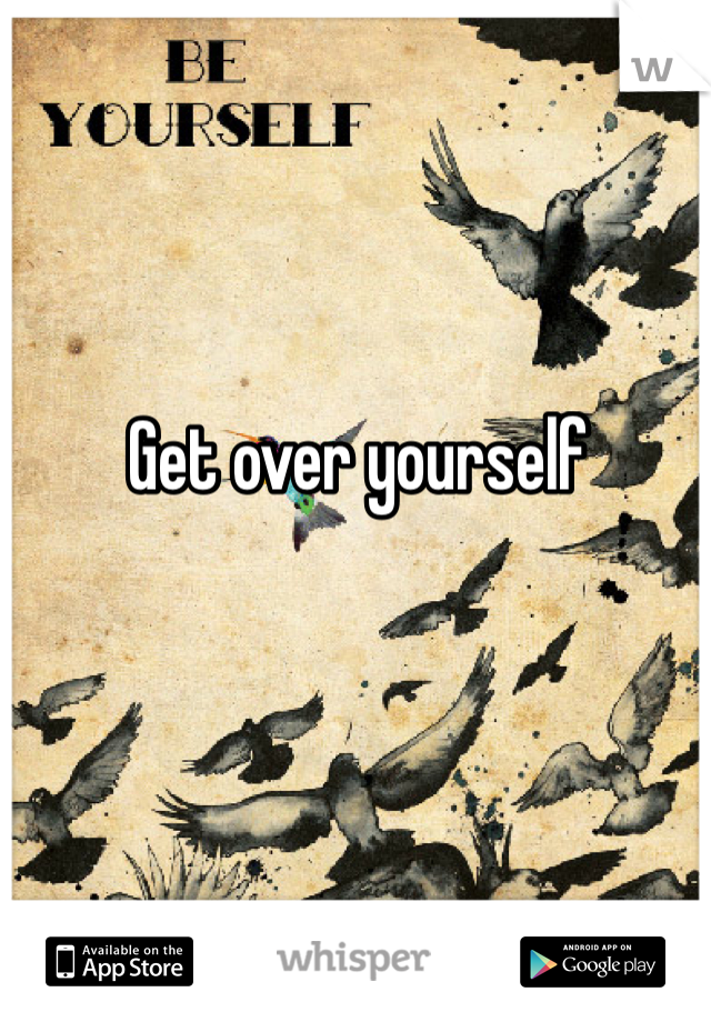 Get over yourself