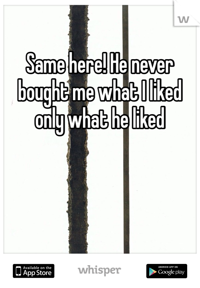 Same here! He never bought me what I liked only what he liked