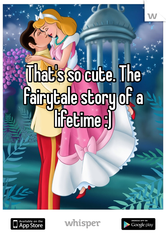That's so cute. The fairytale story of a lifetime :)