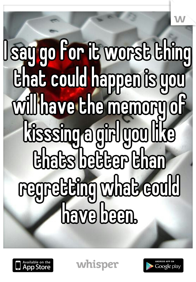 I say go for it worst thing that could happen is you will have the memory of kisssing a girl you like thats better than regretting what could have been.