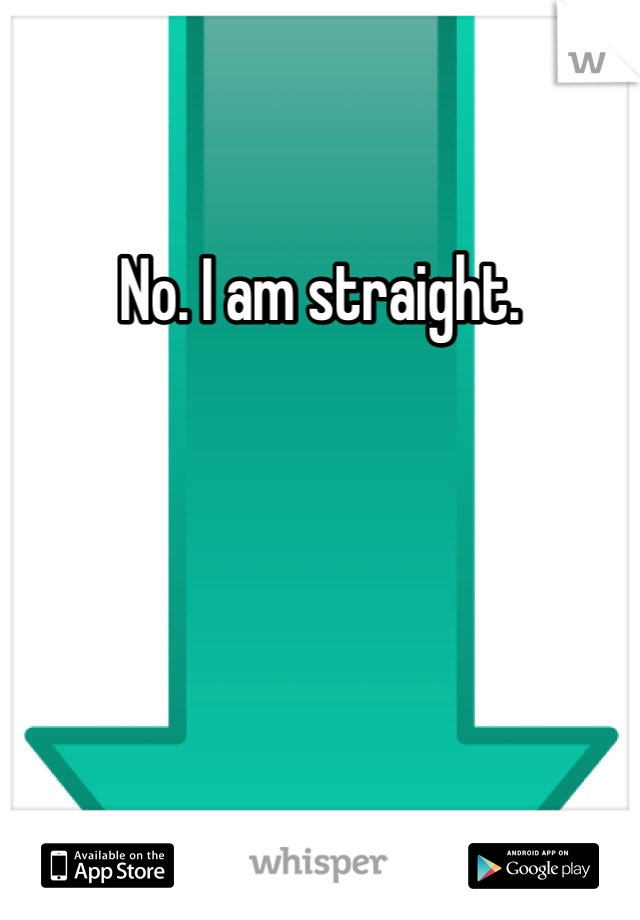 No. I am straight.