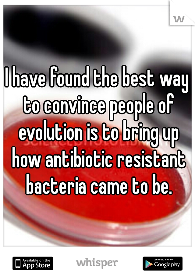 I have found the best way to convince people of evolution is to bring up how antibiotic resistant bacteria came to be.