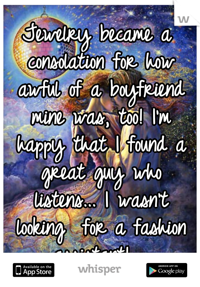 Jewelry became a consolation for how awful of a boyfriend mine was, too! I'm happy that I found a great guy who listens... I wasn't looking  for a fashion assistant!  
