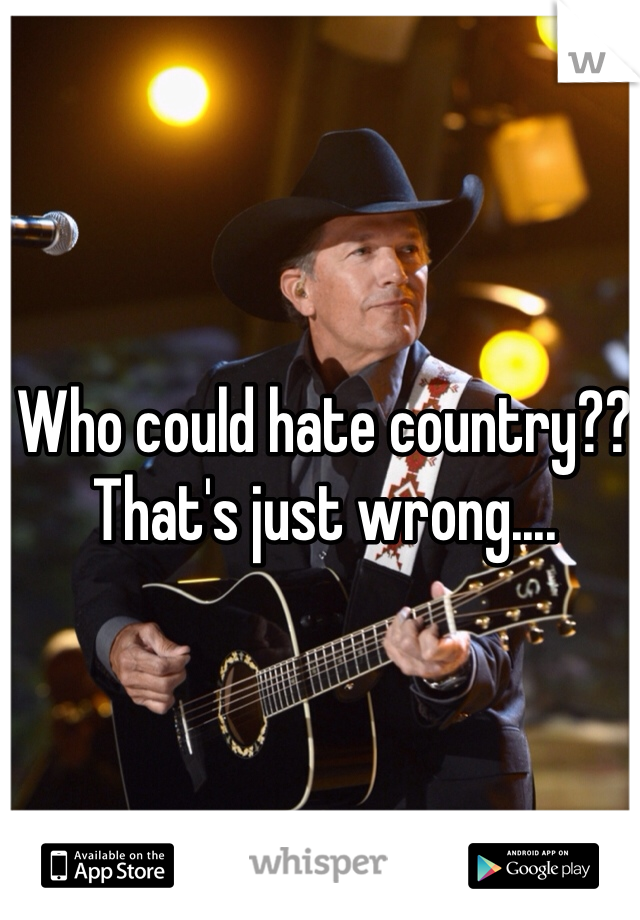 Who could hate country?? That's just wrong....