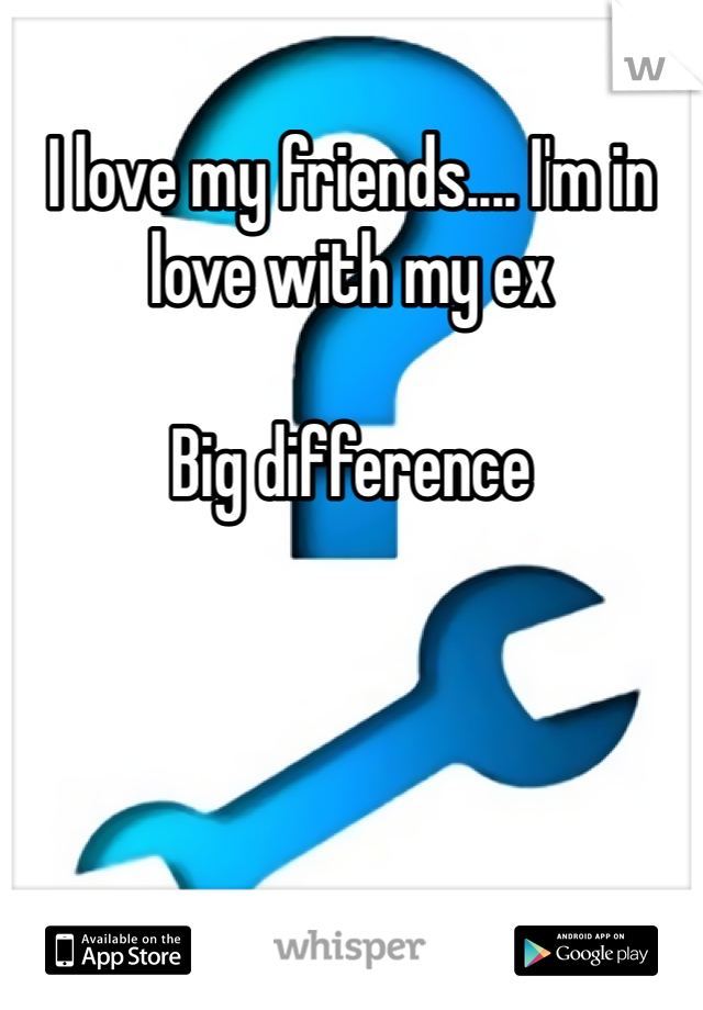 I love my friends.... I'm in love with my ex

Big difference 