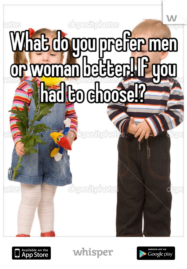 What do you prefer men or woman better! If you had to choose!?