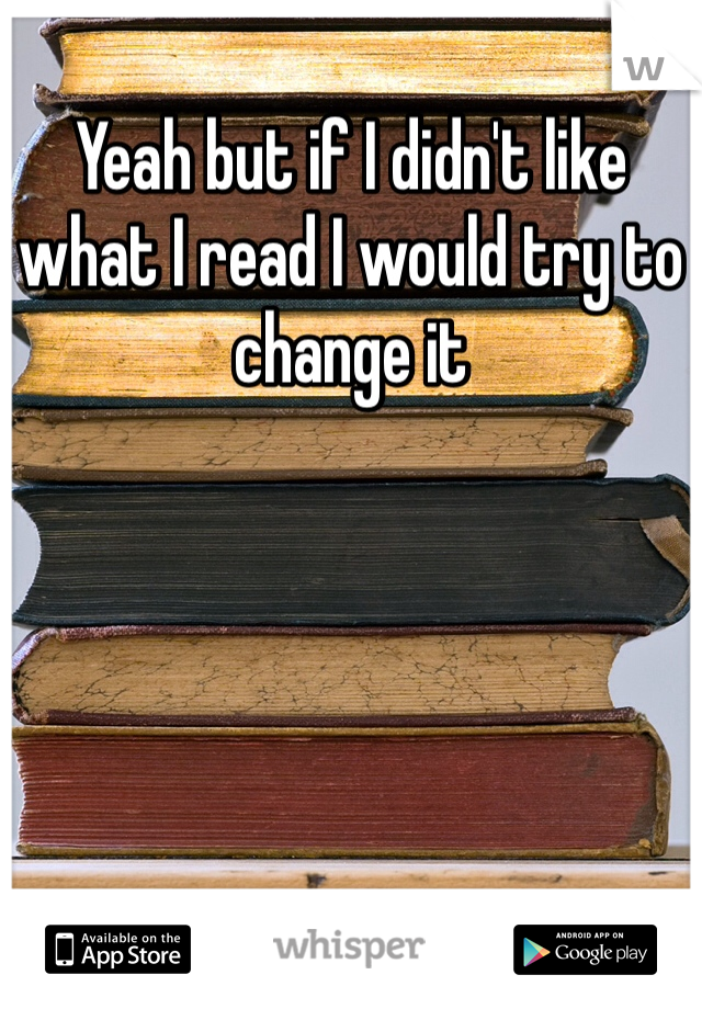 Yeah but if I didn't like what I read I would try to change it