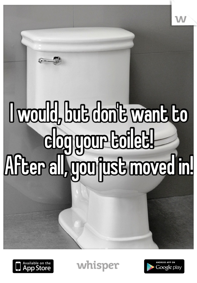 I would, but don't want to clog your toilet! 
After all, you just moved in! 