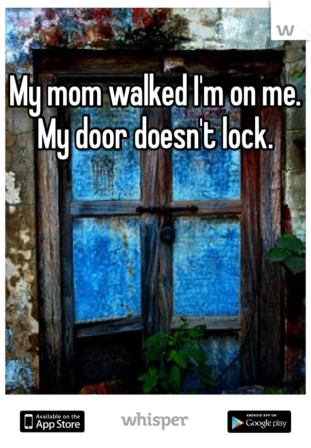 My mom walked I'm on me. My door doesn't lock. 