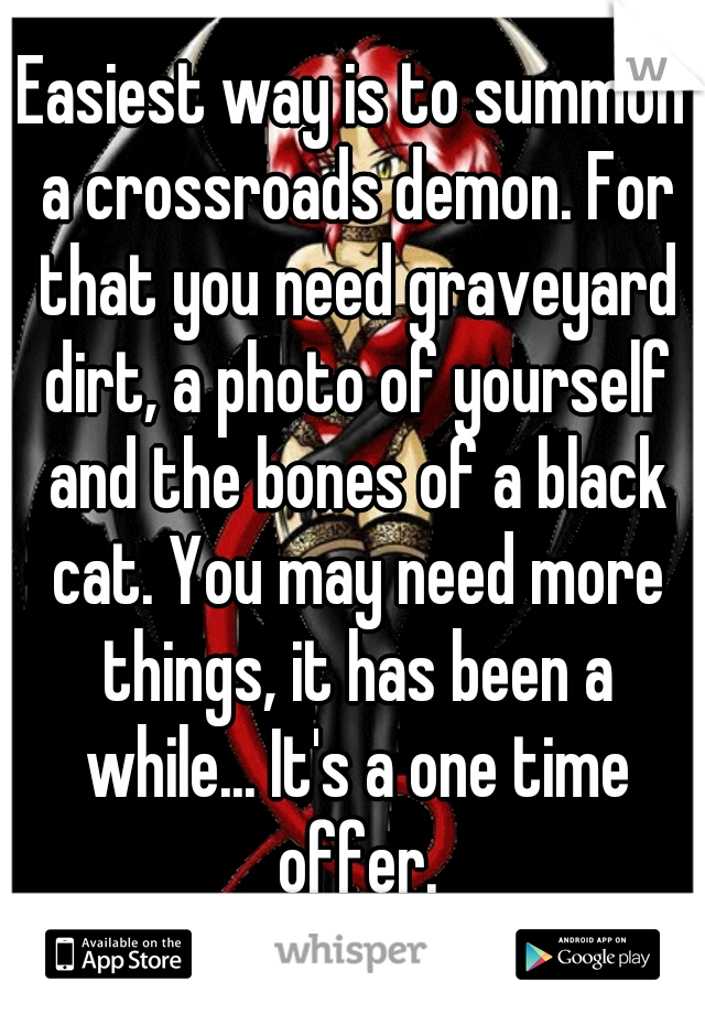 Easiest way is to summon a crossroads demon. For that you need graveyard dirt, a photo of yourself and the bones of a black cat. You may need more things, it has been a while... It's a one time offer.