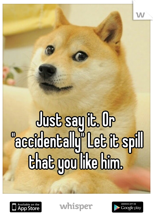 Just say it. Or "accidentally" Let it spill that you like him. 