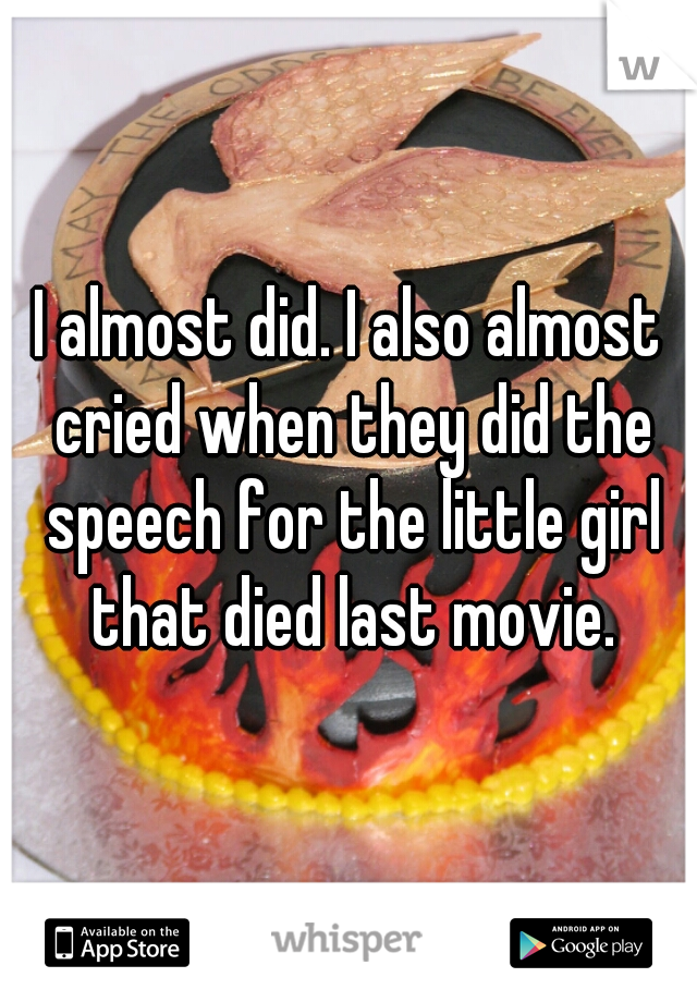 I almost did. I also almost cried when they did the speech for the little girl that died last movie.