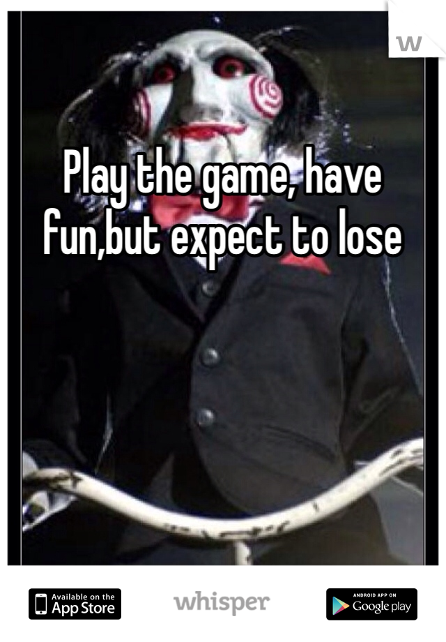 Play the game, have fun,but expect to lose
