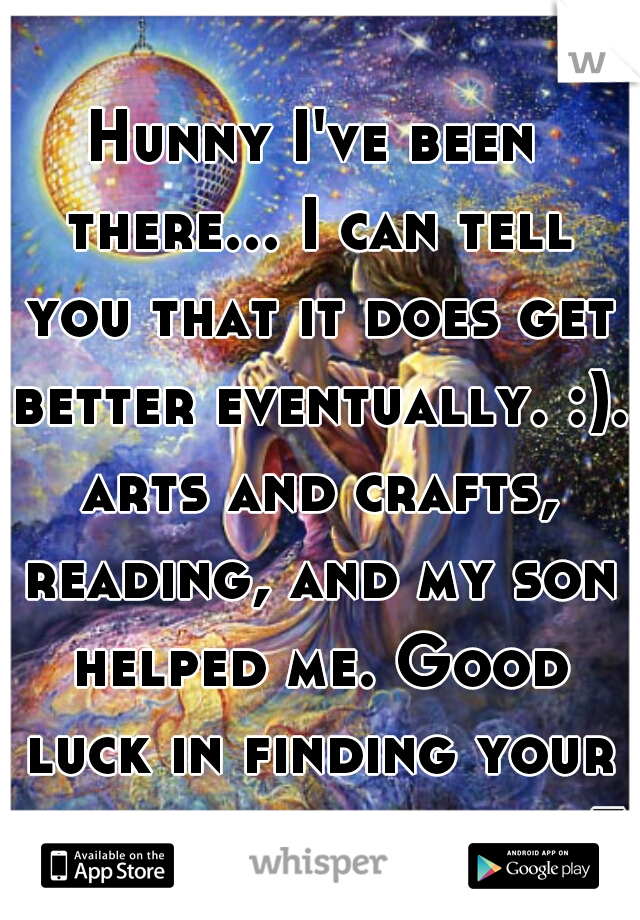 Hunny I've been there... I can tell you that it does get better eventually. :). arts and crafts, reading, and my son helped me. Good luck in finding your happy place soon.<3