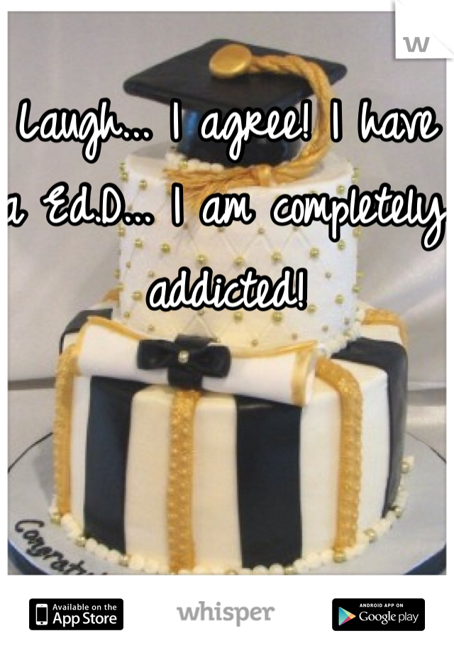 Laugh... I agree! I have a Ed.D... I am completely addicted!
