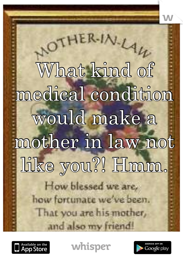 What kind of medical condition would make a mother in law not like you?! Hmm.