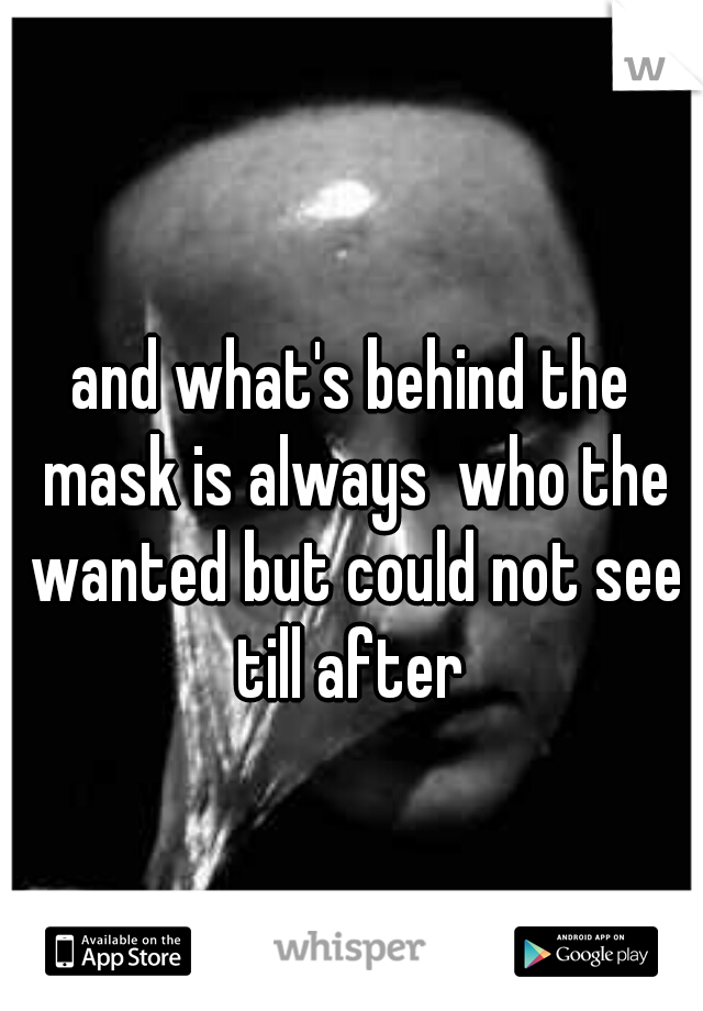 and what's behind the mask is always  who the wanted but could not see till after 