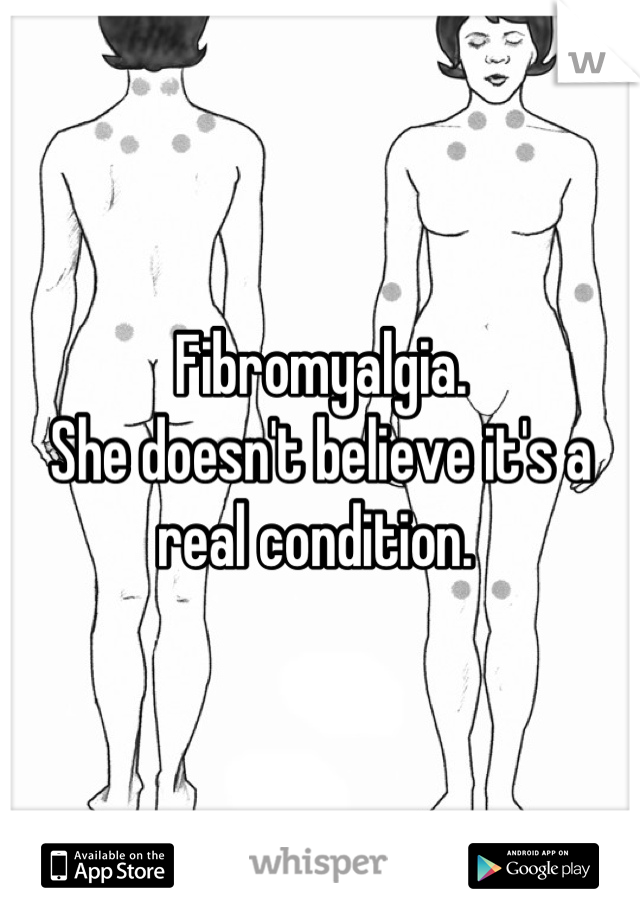 Fibromyalgia. 
She doesn't believe it's a real condition. 