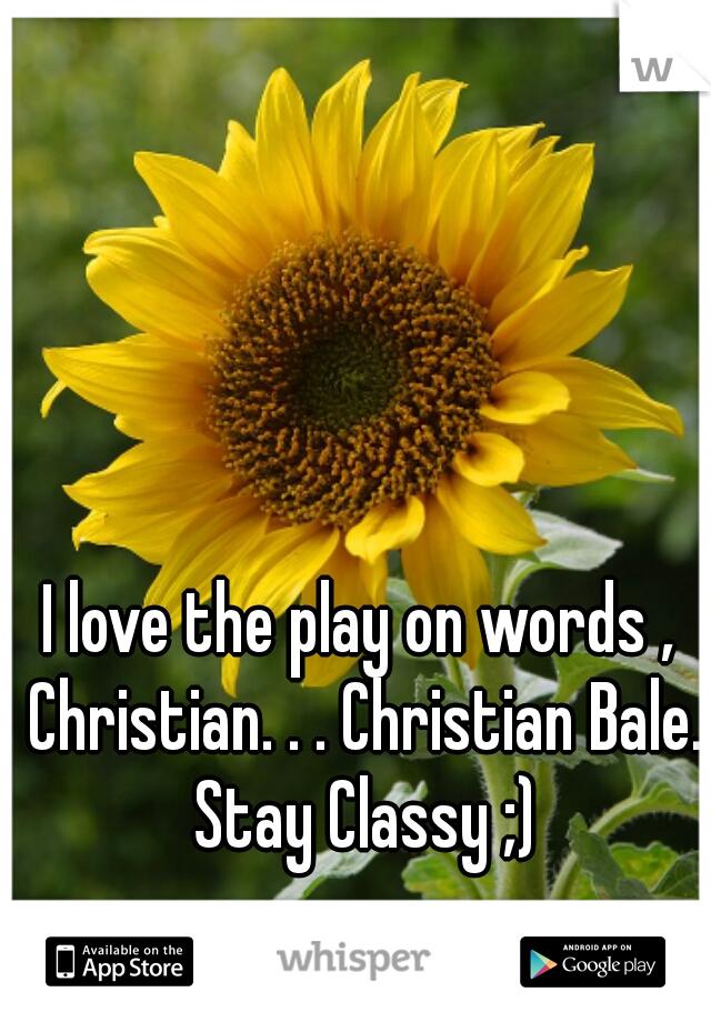 I love the play on words , Christian. . . Christian Bale. Stay Classy ;)