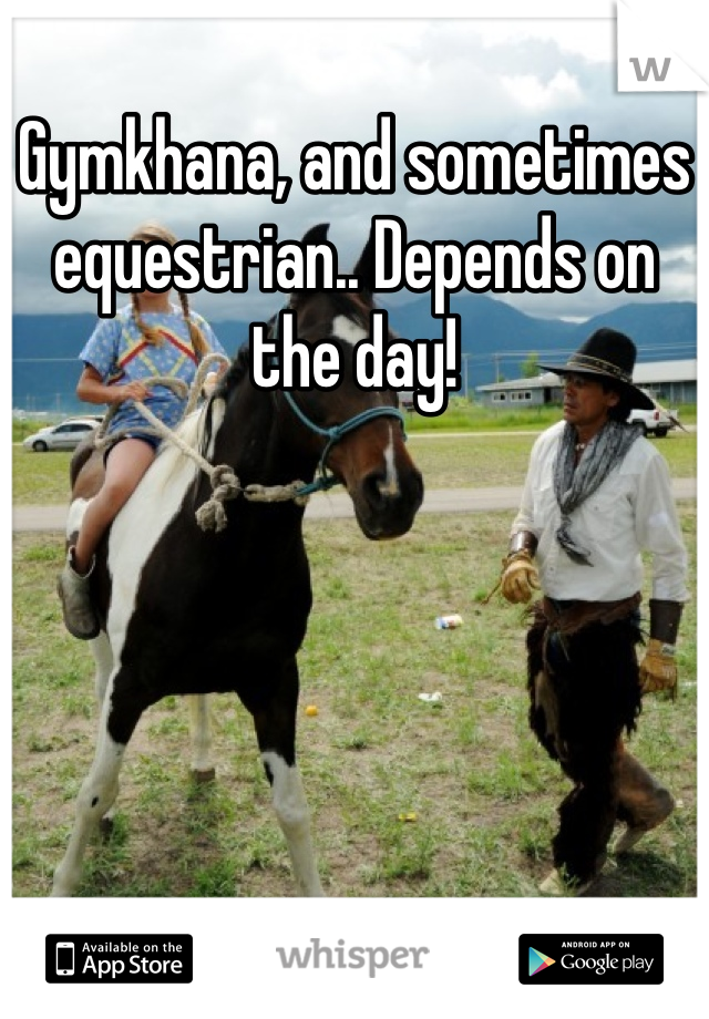 Gymkhana, and sometimes equestrian.. Depends on the day!