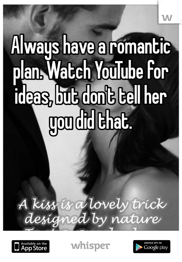 Always have a romantic plan. Watch YouTube for ideas, but don't tell her you did that.