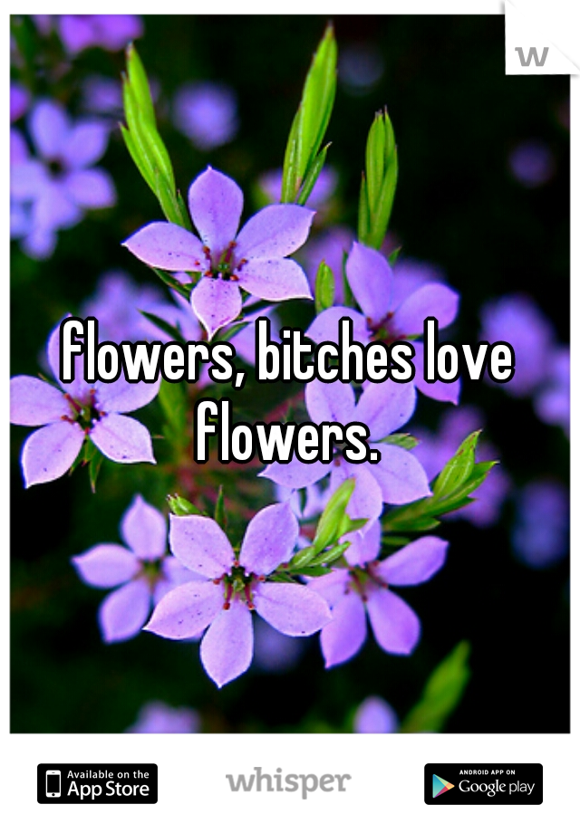flowers, bitches love flowers. 