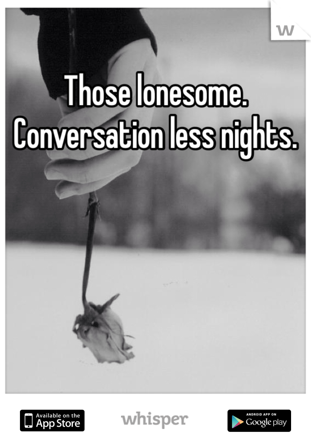 Those lonesome. Conversation less nights.