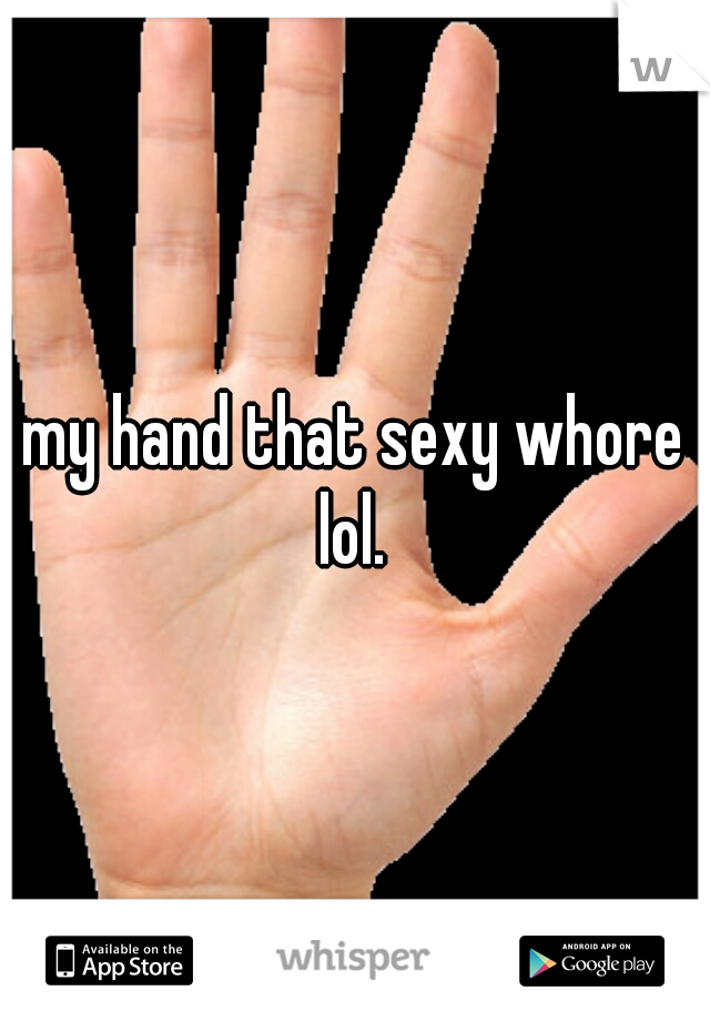 my hand that sexy whore lol. 