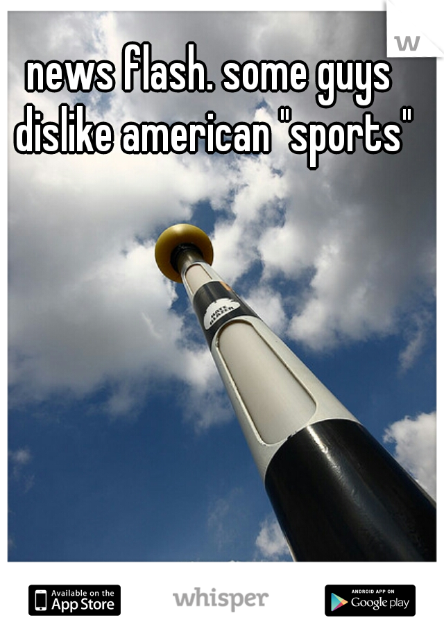 news flash. some guys dislike american "sports"