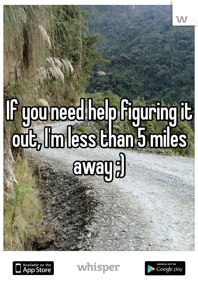 If you need help figuring it out, I'm less than 5 miles away ;)