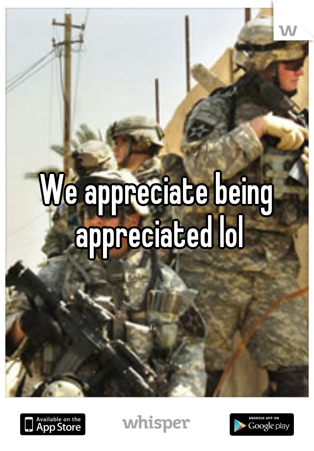 We appreciate being appreciated lol