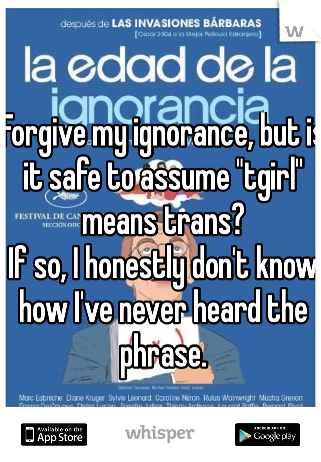 Forgive my ignorance, but is it safe to assume "tgirl" means trans? 
If so, I honestly don't know how I've never heard the phrase. 