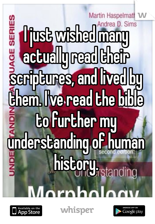 I just wished many actually read their scriptures, and lived by them. I've read the bible to further my understanding of human history. 