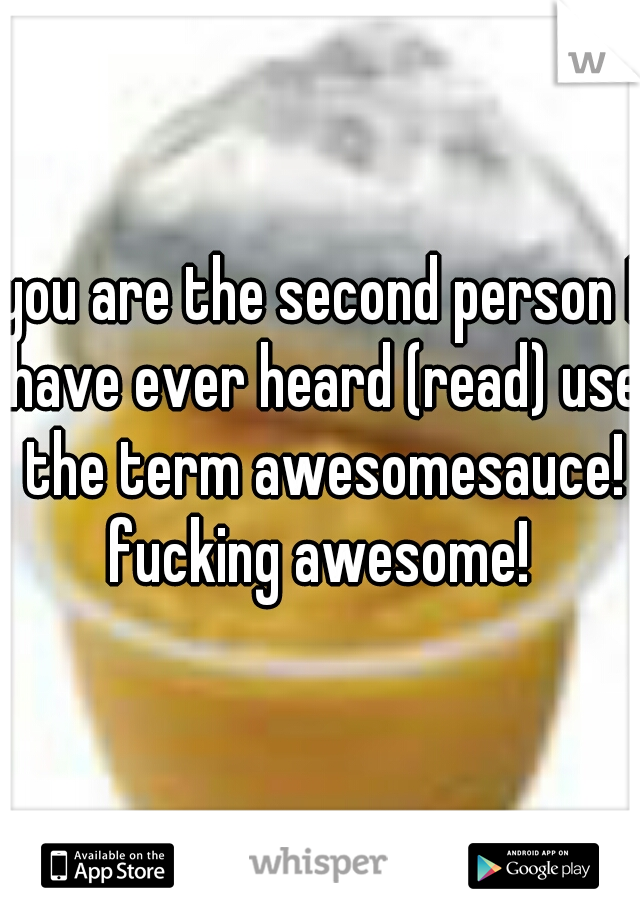 you are the second person I have ever heard (read) use the term awesomesauce! fucking awesome! 