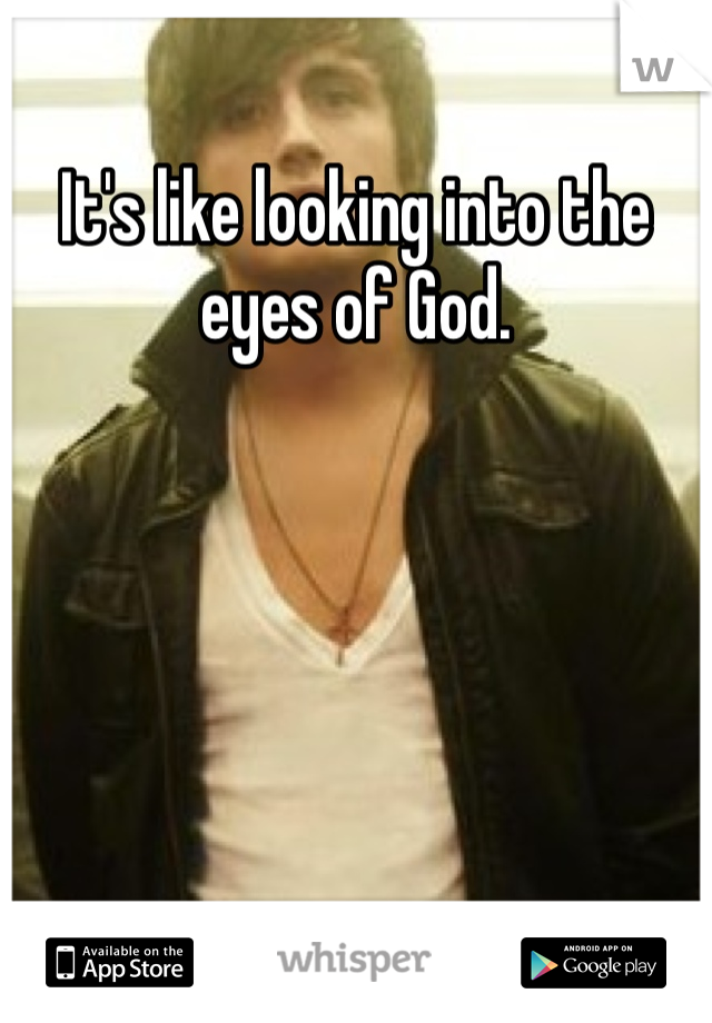 It's like looking into the eyes of God.