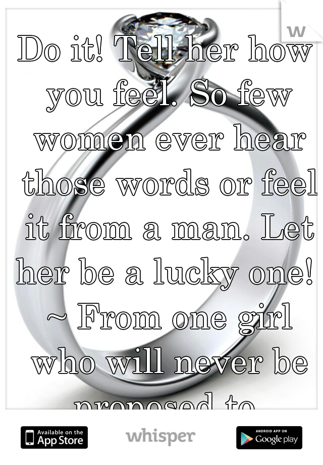 Do it! Tell her how you feel. So few women ever hear those words or feel it from a man. Let her be a lucky one!  ~ From one girl who will never be proposed to.