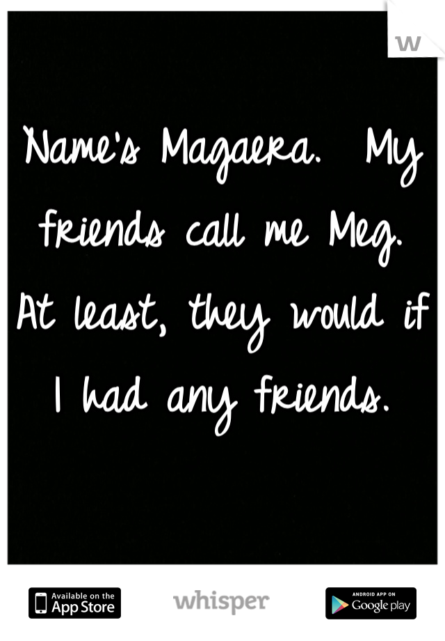 Name's Magaera.  My friends call me Meg.  At least, they would if I had any friends.