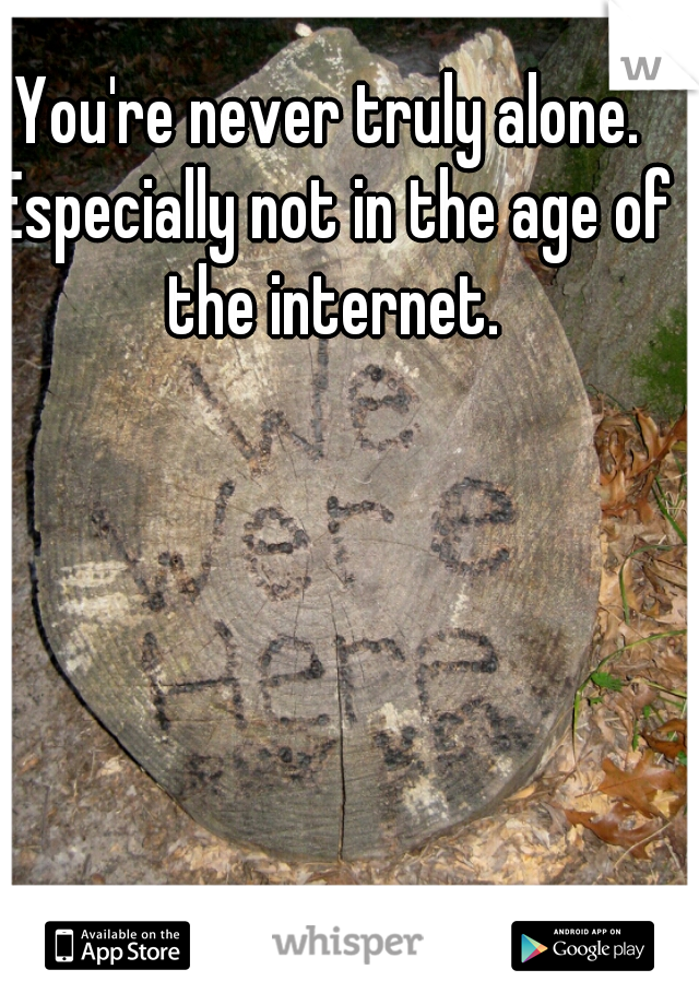 You're never truly alone. Especially not in the age of the internet.