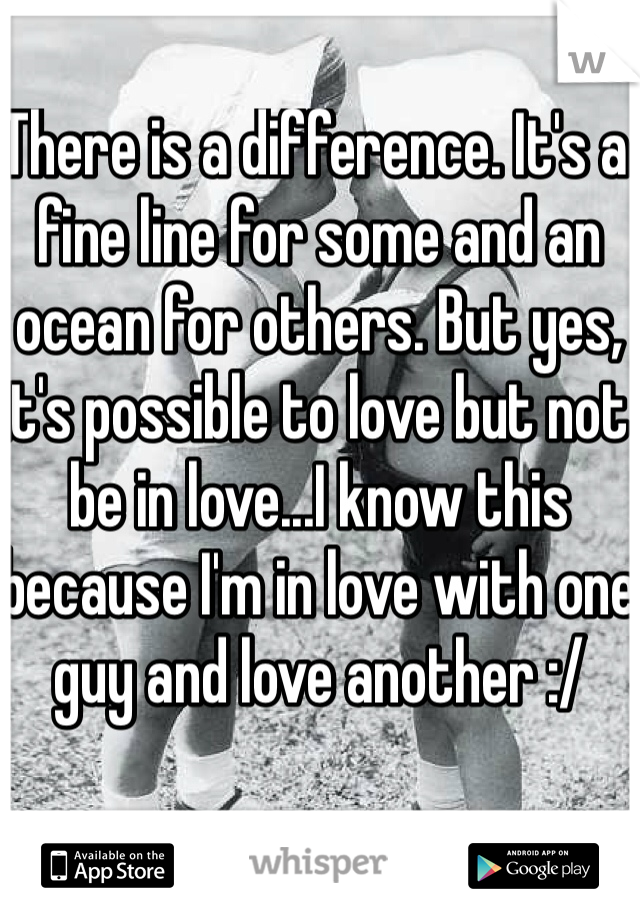 There is a difference. It's a fine line for some and an ocean for others. But yes, it's possible to love but not be in love...I know this because I'm in love with one guy and love another :/