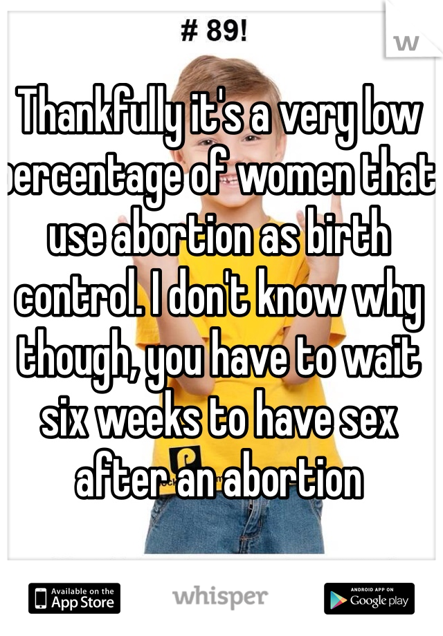 Thankfully it's a very low percentage of women that use abortion as birth control. I don't know why though, you have to wait six weeks to have sex after an abortion 