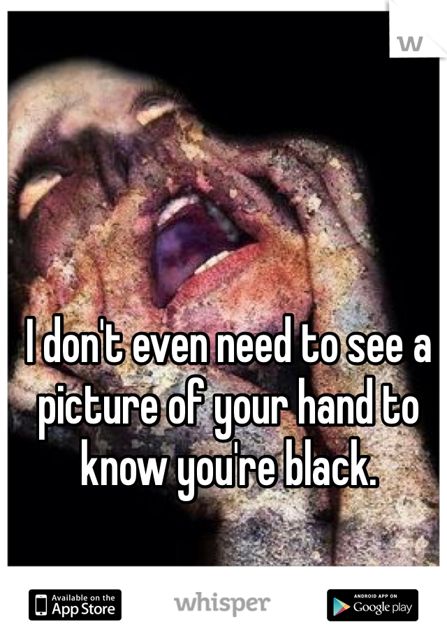 I don't even need to see a picture of your hand to know you're black.
